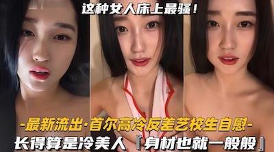 【首尔高冷反差艺校生自慰】长得算是冷美人，身材也就一般般吧，但骚是真的骚啊，表情就能盯射
