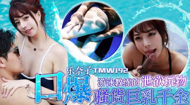 【天美传媒TMW192】乐奈子【游泳教练的泄欲玩物・口爆骚货巨乳千金】高清1080P原版首发【TMW192】