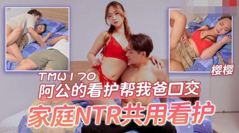【天美传媒-TMW170】樱樱【阿公的看护帮我爸口交 家庭NTR共用看护】高清1080P原版首发【TMW170】