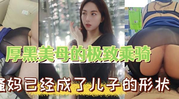 超爽母子乱伦,厚黑美母的极致骑乘,骚妈已经被艹成了儿子的喜欢的模样,无套狂艹招式繁多