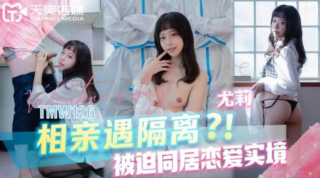 【天美传媒-TMW126】尤莉【相亲遇隔离被迫同居恋爱实境】高清1080P原版首发【TMW126】