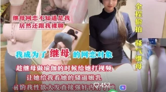 剧情母子乱伦️我成为了继母的网恋对象趁她做瑜伽的时候视频让她给我看骚逼嫩乳看的我性欲大发直接强上内射了她