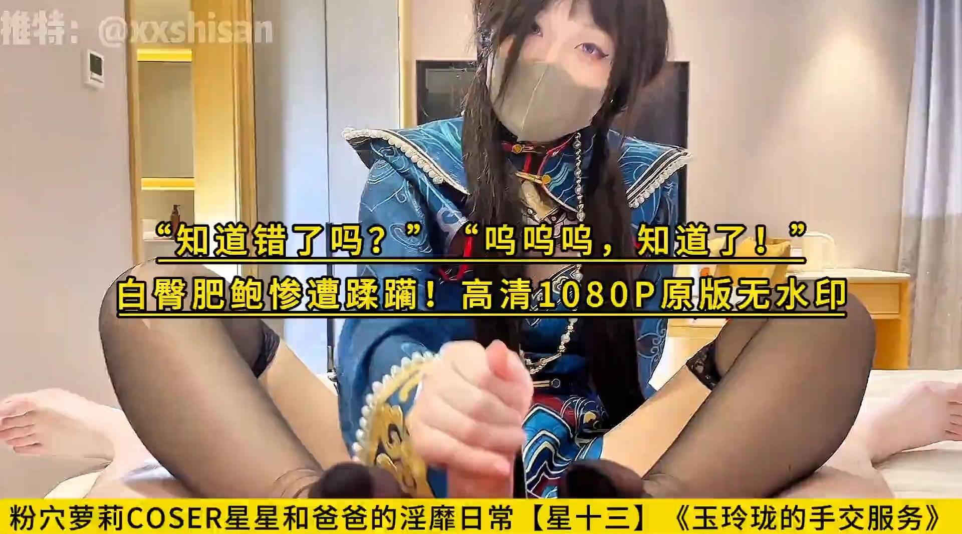 粉穴萝莉COSER星星和爸爸的淫靡日常【星十三】《玉玲珑的手交服务》“知道错了吗？”“呜呜呜，知道了！”白臀肥鲍惨遭蹂躏！高清1080P原版无水印