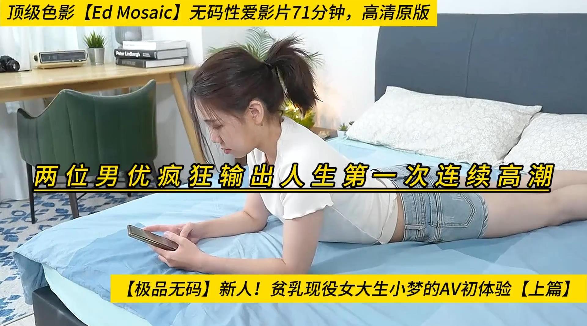 【极品无码】新人！贫乳现役女大生小梦的AV初体验【上篇】两位男优疯狂输出人生第一次连续高潮，顶级色影【Ed Mosaic】无码性爱影片71分钟，高清原版